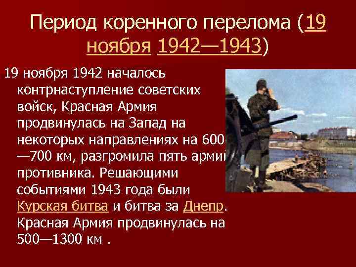 Период коренного перелома (19 ноября 1942— 1943) 19 ноября 1942 началось контрнаступление советских войск,