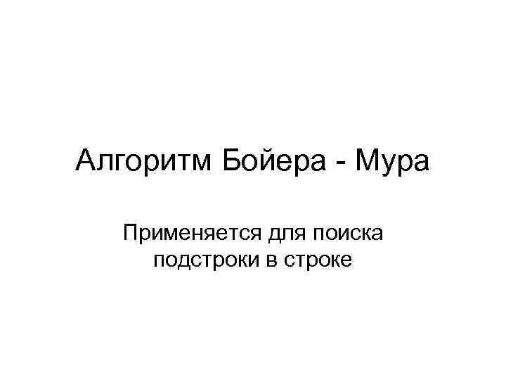 Алгоритм Бойера - Мура Применяется для поиска подстроки в строке 