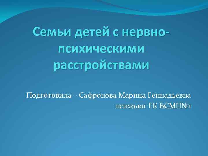 Семьи детей с нервнопсихическими расстройствами Подготовила – Сафронова Марина Геннадьевна психолог ГК БСМП№ 1