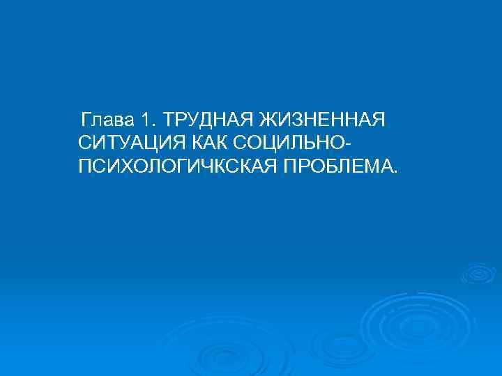  Глава 1. ТРУДНАЯ ЖИЗНЕННАЯ СИТУАЦИЯ КАК СОЦИЛЬНОПСИХОЛОГИЧКСКАЯ ПРОБЛЕМА. 