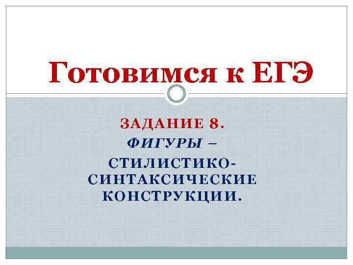 Готовимся к ЕГЭ ЗАДАНИЕ 8. ФИГУРЫ – СТИЛИСТИКОСИНТАКСИЧЕСКИЕ КОНСТРУКЦИИ. 