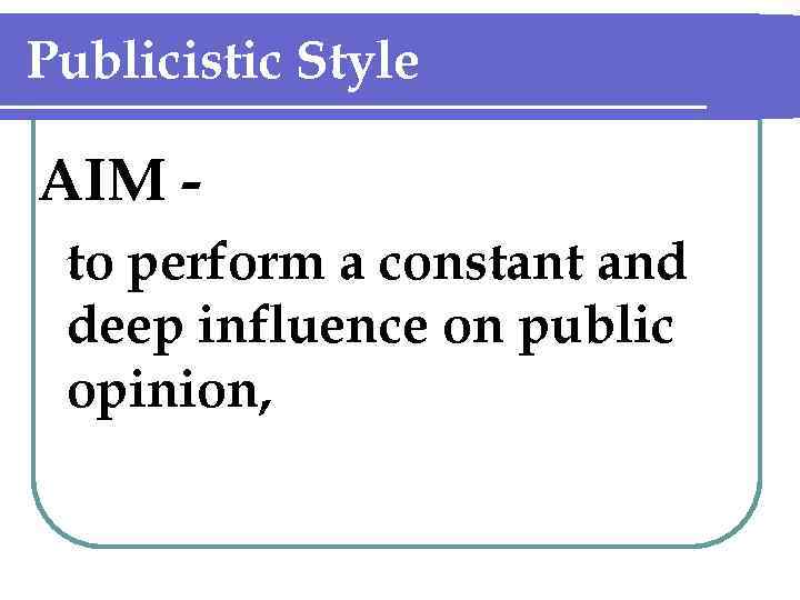 Publicistic Style AIM to perform a constant and deep influence on public opinion, 