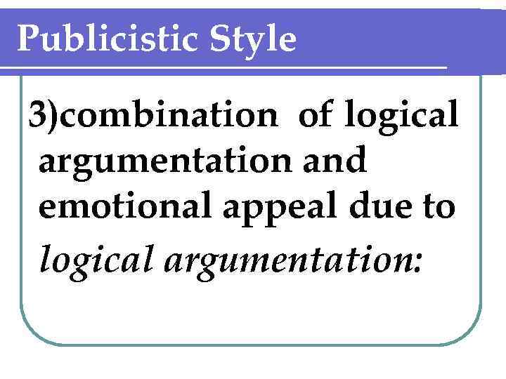 Publicistic Style 3)combination of logical argumentation and emotional appeal due to logical argumentation: 