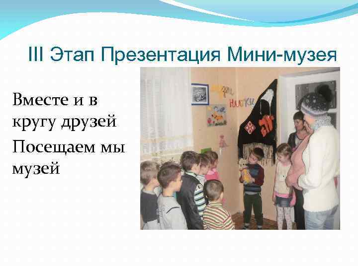 III Этап Презентация Мини-музея Вместе и в кругу друзей Посещаем мы музей 