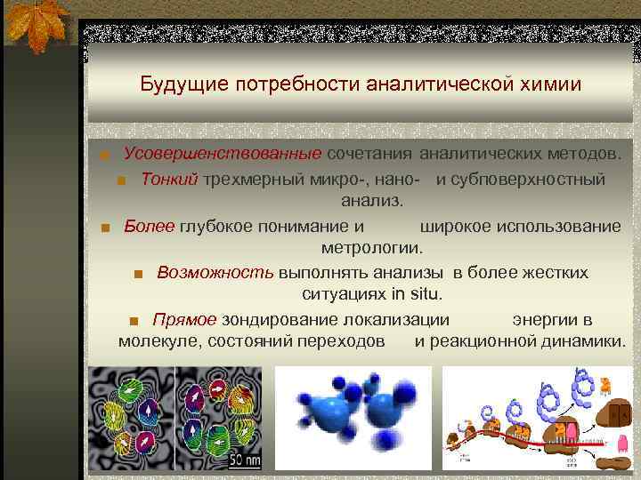 Будущие потребности аналитической химии ■ Усовершенствованные сочетания аналитических методов. ■ Тонкий трехмерный микро-, нано-