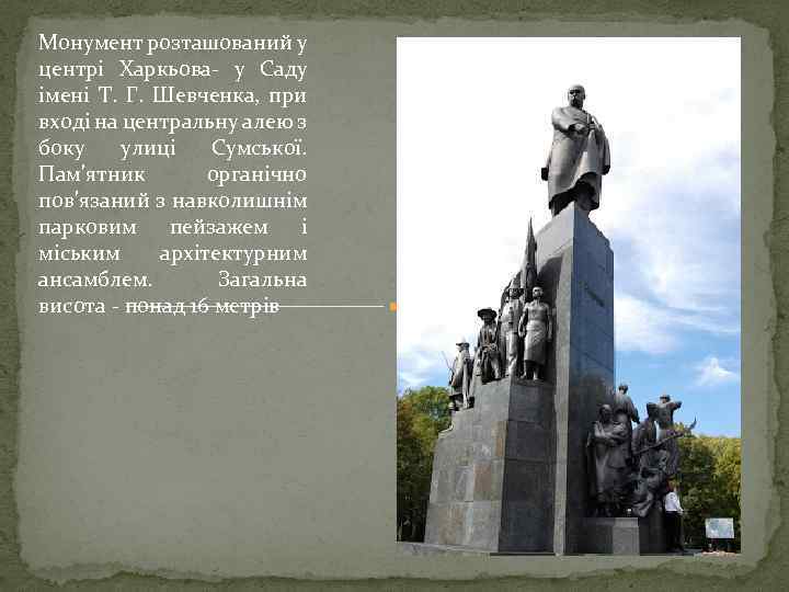 Монумент розташований у центрі Харкьова- у Саду імені Т. Г. Шевченка, при вході на