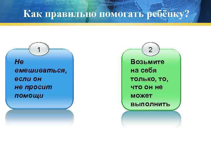 Как правильно помогать ребёнку? 1 2 Не вмешиваться, если он не просит помощи Возьмите