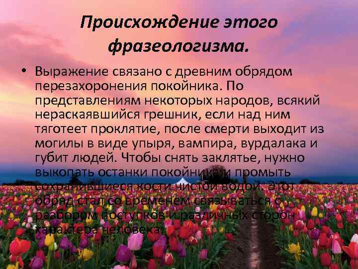 Происхождение этого фразеологизма. • Выражение связано с древним обрядом перезахоронения покойника. По представлениям некоторых