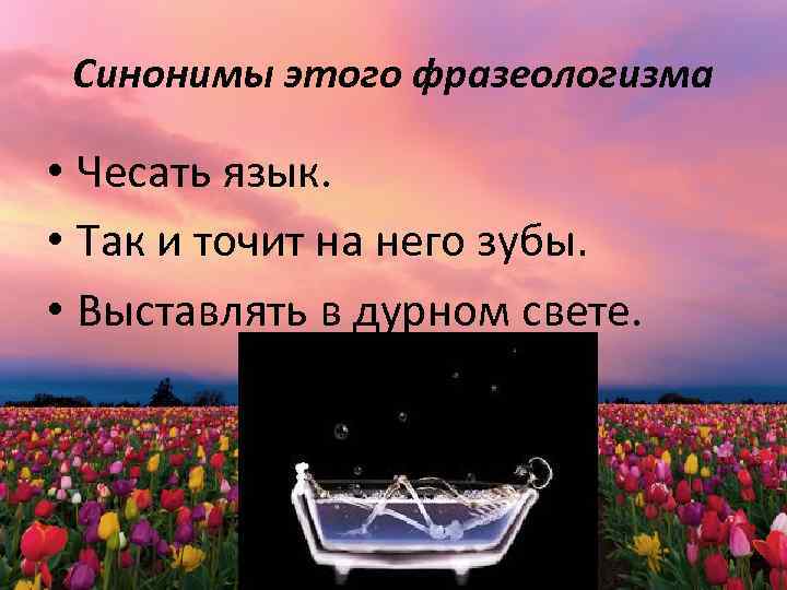 Синонимы этого фразеологизма • Чесать язык. • Так и точит на него зубы. •