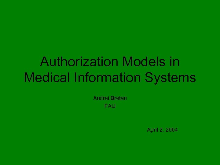 Authorization Models in Medical Information Systems Andrei Bretan FAU April 2, 2004 