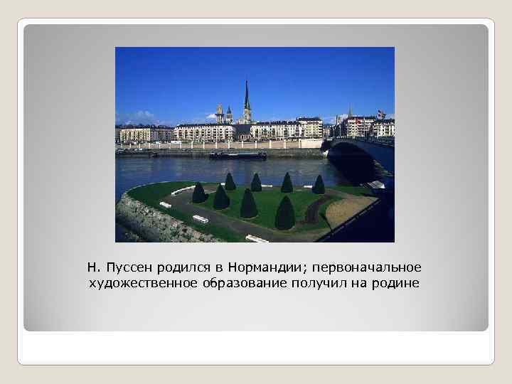 Н. Пуссен родился в Нормандии; первоначальное художественное образование получил на родине 