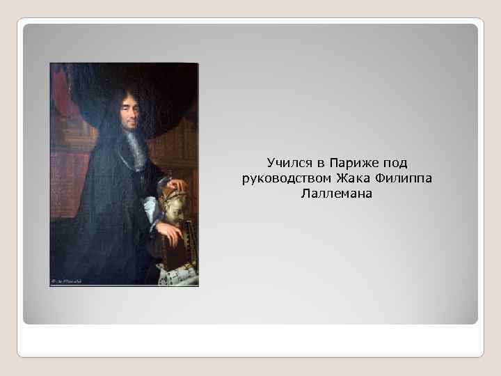 Учился в Париже под руководством Жака Филиппа Лаллемана 