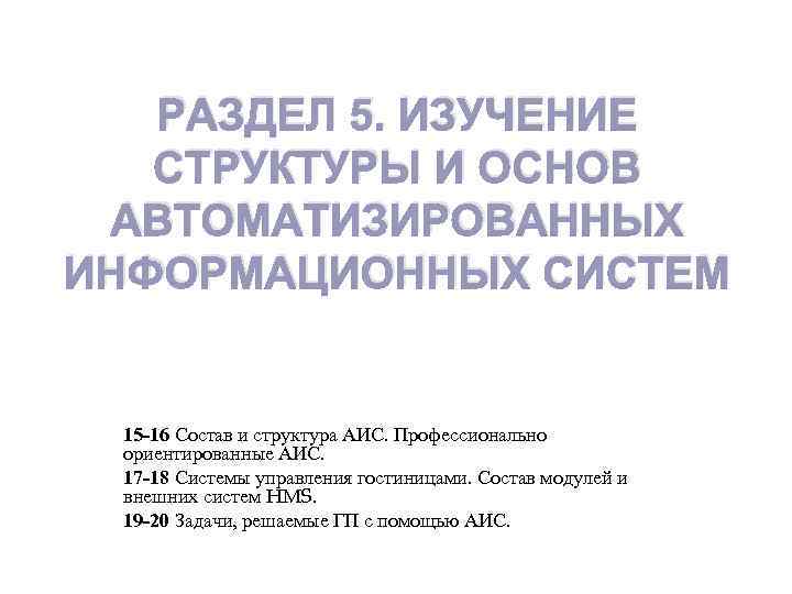 РАЗДЕЛ 5. ИЗУЧЕНИЕ СТРУКТУРЫ И ОСНОВ АВТОМАТИЗИРОВАННЫХ ИНФОРМАЦИОННЫХ СИСТЕМ 15 -16 Состав и структура