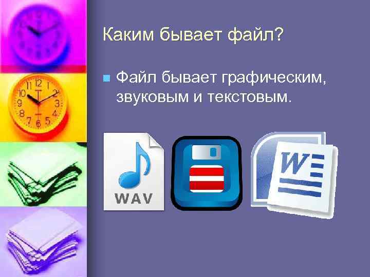 Каким бывает файл? n Файл бывает графическим, звуковым и текстовым. 