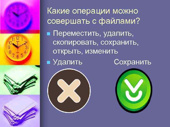 Какие операции можно совершать с файлами? Переместить, удалить, скопировать, сохранить, открыть, изменить n Удалить