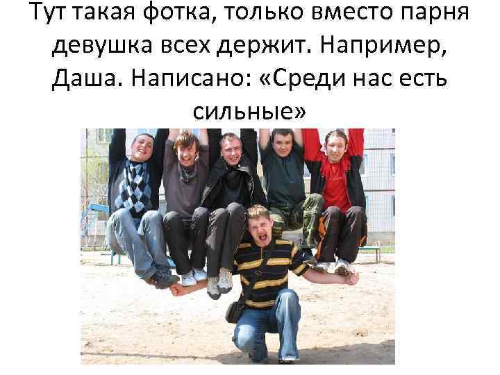 Тут такая фотка, только вместо парня девушка всех держит. Например, Даша. Написано: «Среди нас