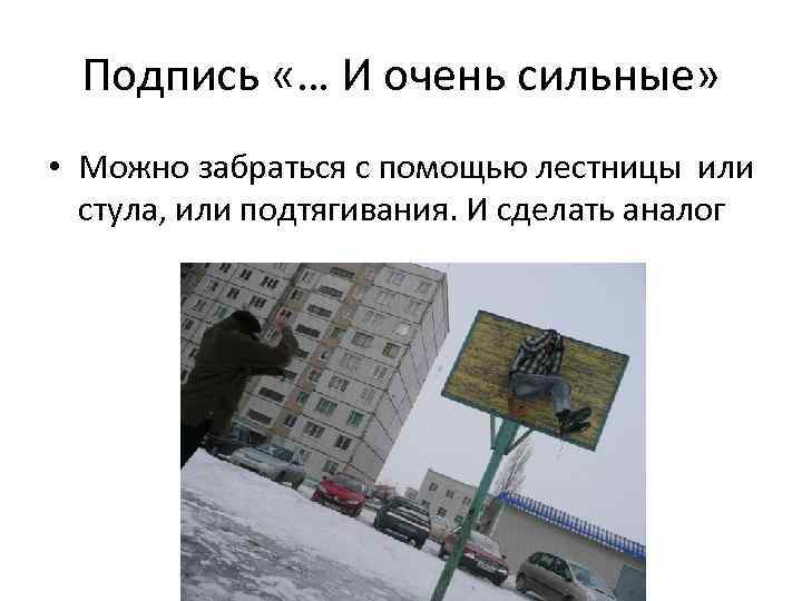 Подпись «… И очень сильные» • Можно забраться с помощью лестницы или стула, или