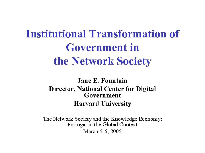 Institutional Transformation of Government in the Network Society Jane E. Fountain Director, National Center
