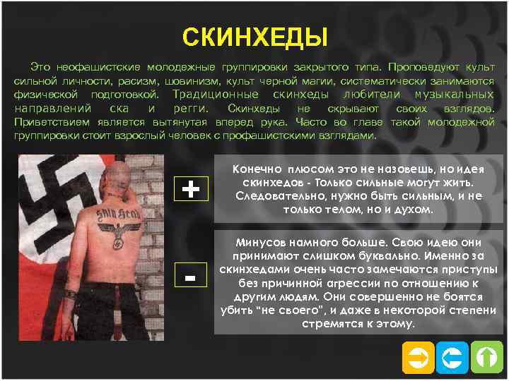 СКИНХЕДЫ Это неофашистские молодежные группировки закрытого типа. Проповедуют культ сильной личности, расизм, шовинизм, культ