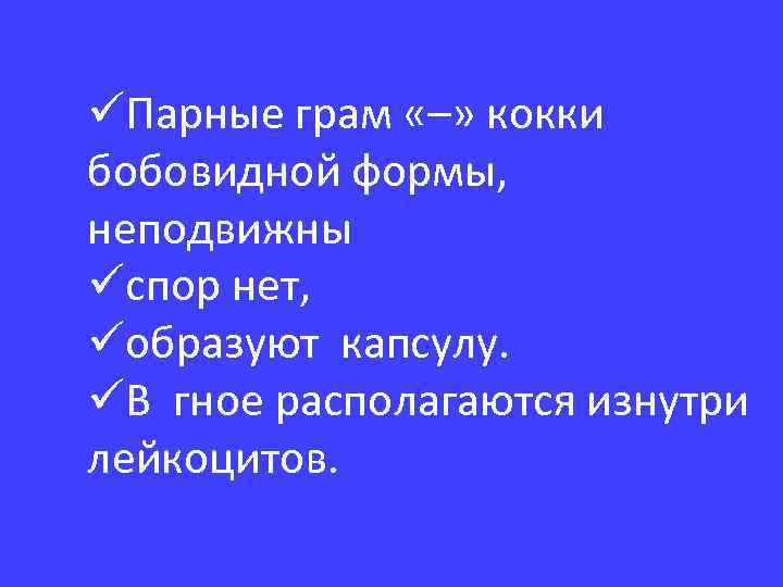 üПарные грам «–» кокки бобовидной формы, неподвижны üспор нет, üобразуют капсулу. üВ гное располагаются