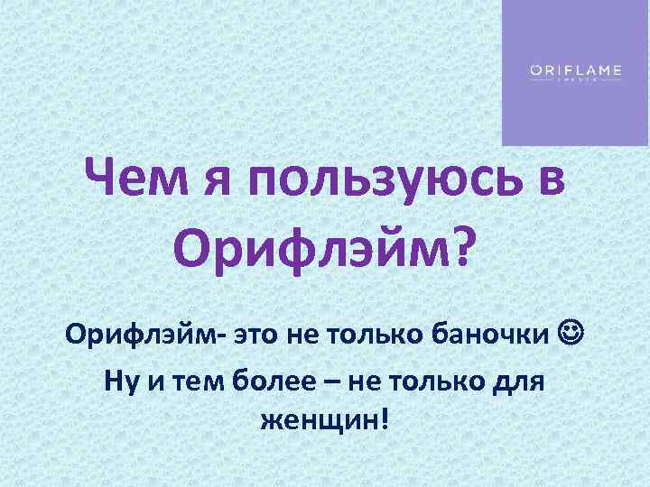 Чем я пользуюсь в Орифлэйм? Орифлэйм- это не только баночки Ну и тем более
