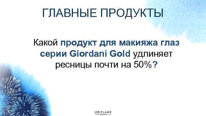 ГЛАВНЫЕ ПРОДУКТЫ Какой продукт для макияжа глаз серии Giordani Gold удлиняет ресницы почти на