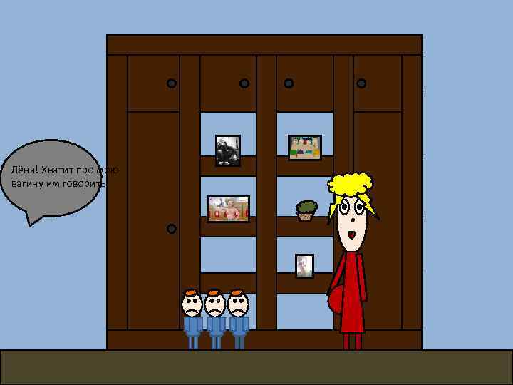 Лёня! Хватит про мою вагину им говорить! 