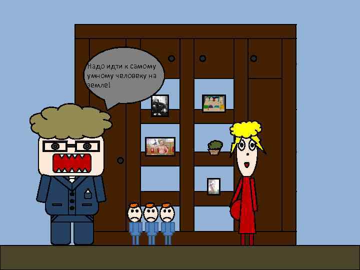 Надо идти к самому умному человеку на земле! 