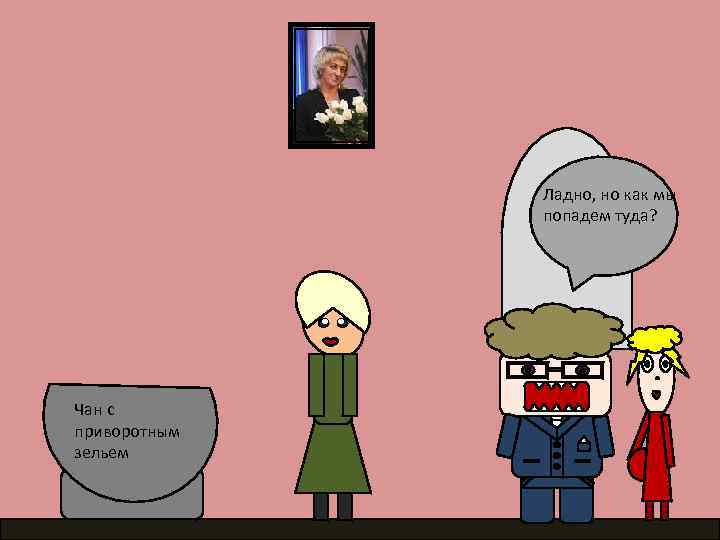 Ладно, но как мы попадем туда? Чан с приворотным зельем 