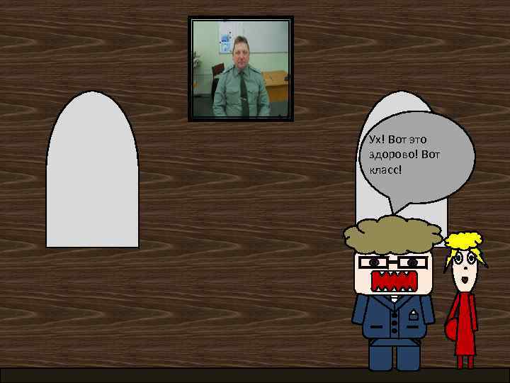 Ух! Вот это здорово! Вот класс! 