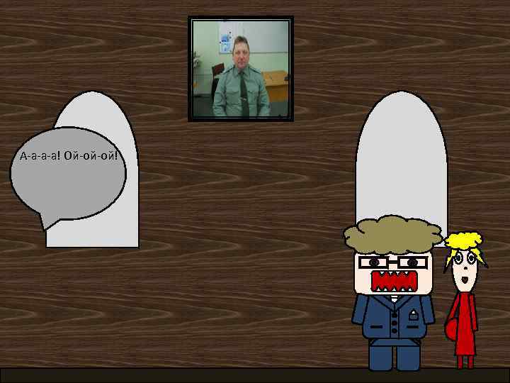 А-а-а-а! Ой-ой-ой! 