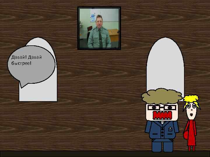 Давай! Давай быстрее! 