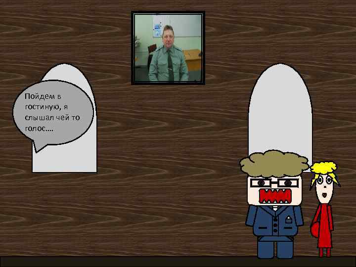 Пойдем в гостиную, я слышал чей то голос…. 