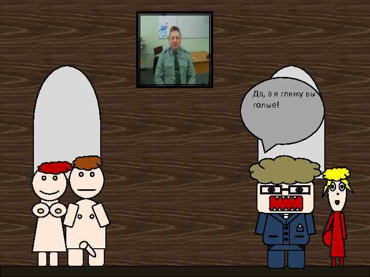 Да, а я гляжу вы голые! 