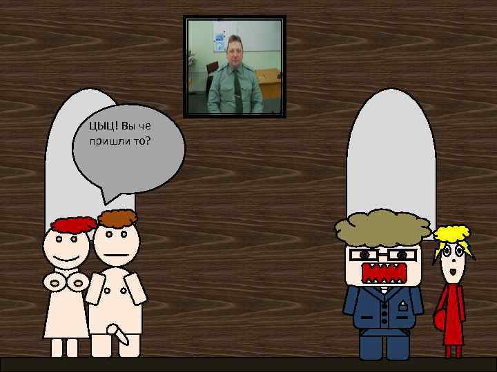 ЦЫЦ! Вы че пришли то? 