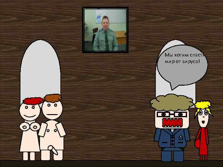 Мы хотим спасти мир от вируса! 
