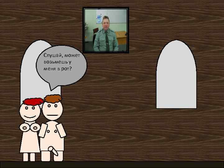 Слушай, может возьмешь у меня в рот? 