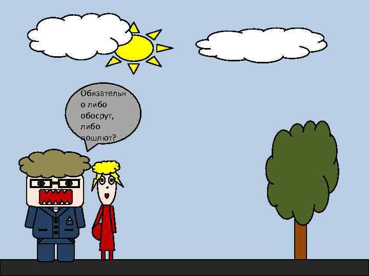 Обязательн о либо обосрут, либо пошлют? 