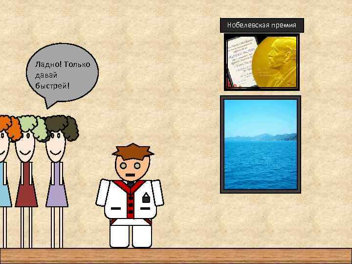 Нобелевская премия Ладно! Только давай быстрей! 
