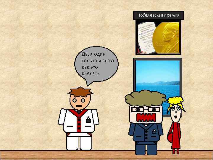 Нобелевская премия Да, я один только и знаю как это сделать 