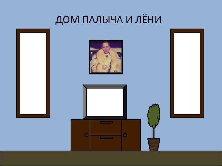 ДОМ ПАЛЫЧА И ЛЁНИ 