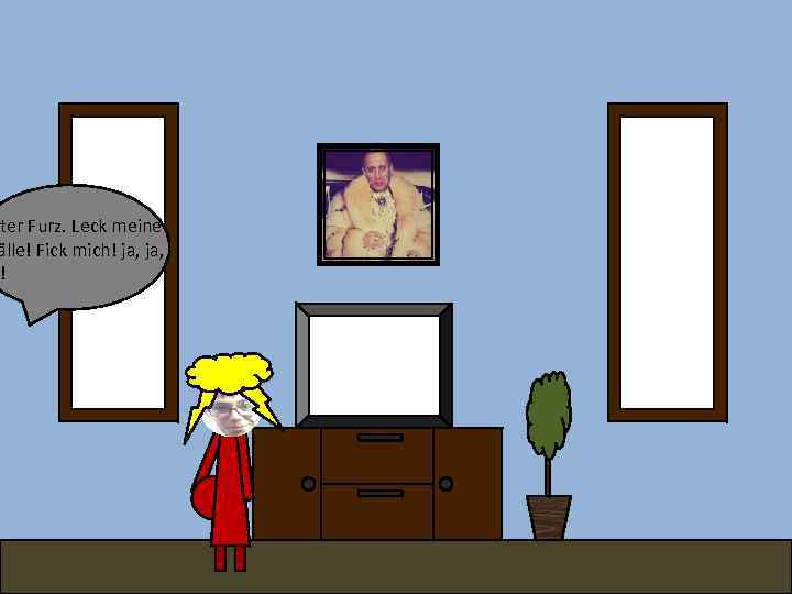 lter Furz. Leck meine älle! Fick mich! ja, a! 