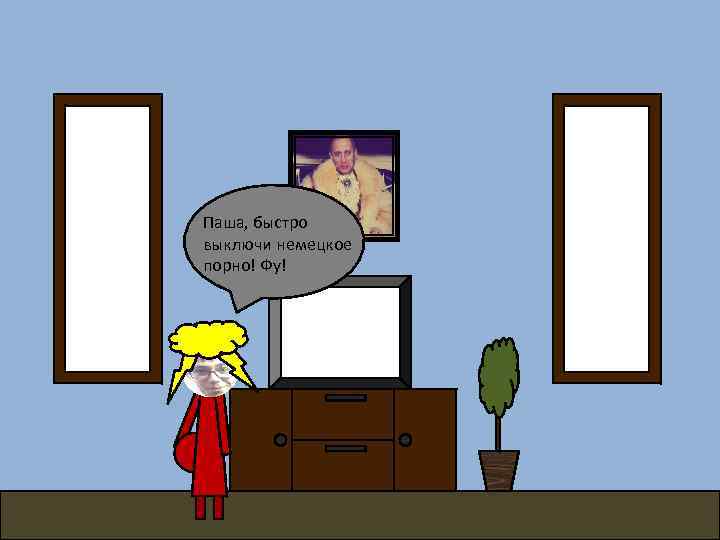 Паша, быстро выключи немецкое порно! Фу! 