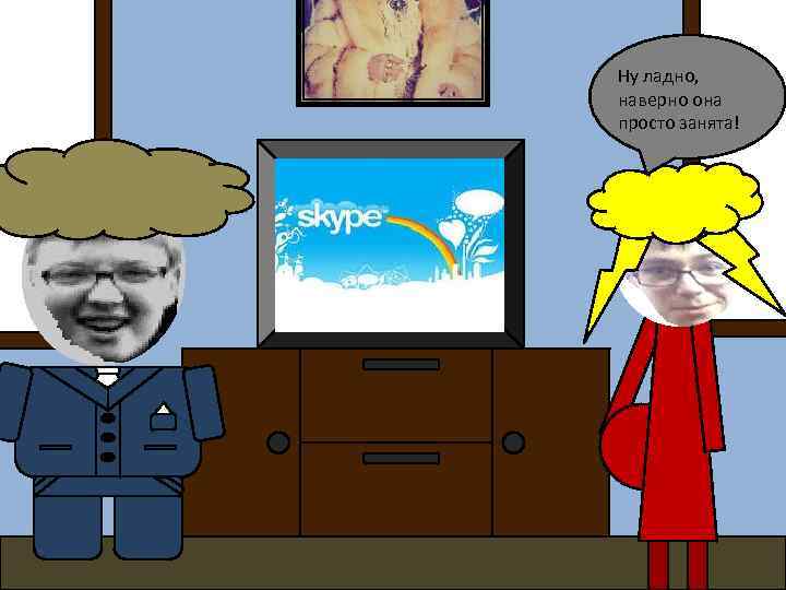 Ну ладно, наверно она просто занята! 