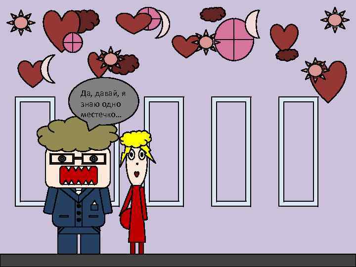 Да, давай, я знаю одно местечко… 