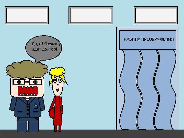 Да, о! Я слышу идет доктор! КАБИНА ПРЕОБРАЖЕНИЯ 