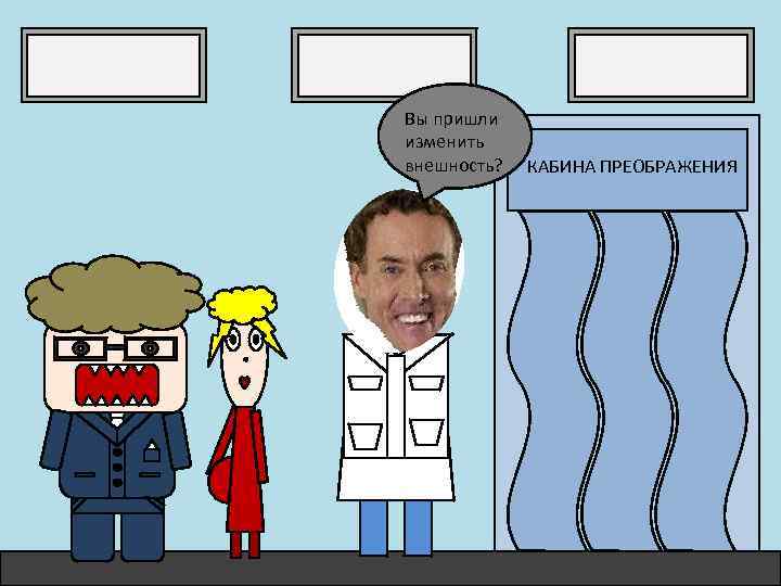 Вы пришли изменить внешность? КАБИНА ПРЕОБРАЖЕНИЯ 
