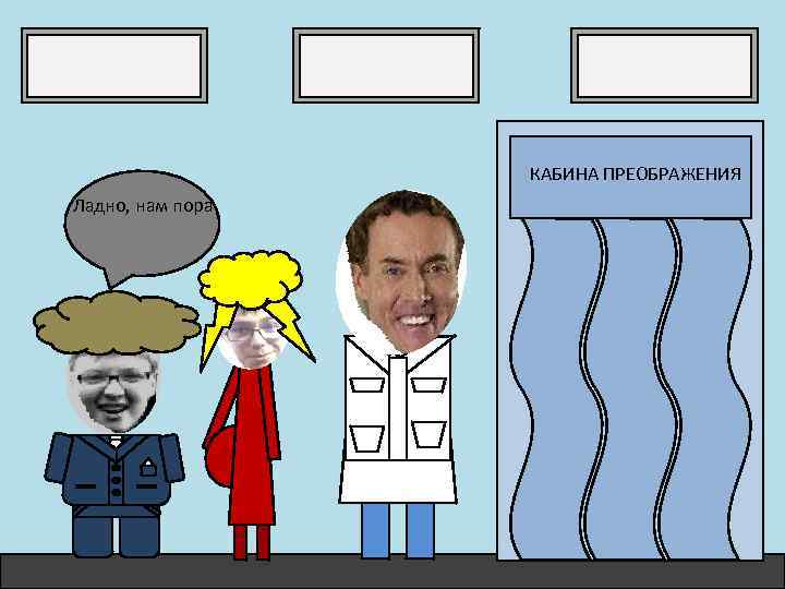 КАБИНА ПРЕОБРАЖЕНИЯ Ладно, нам пора 