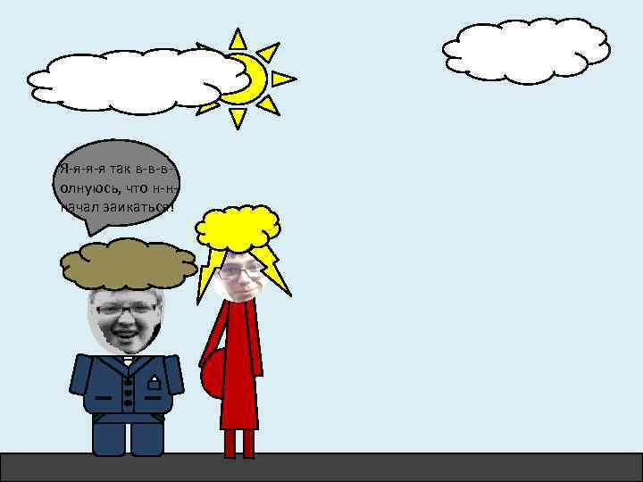 Я-я-я-я так в-в-волнуюсь, что н-нначал заикаться! 