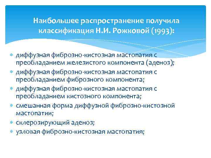 Наибольшее распространение получила классификация Н. И. Рожковой (1993): диффузная фиброзно-кистозная мастопатия с преобладанием железистого